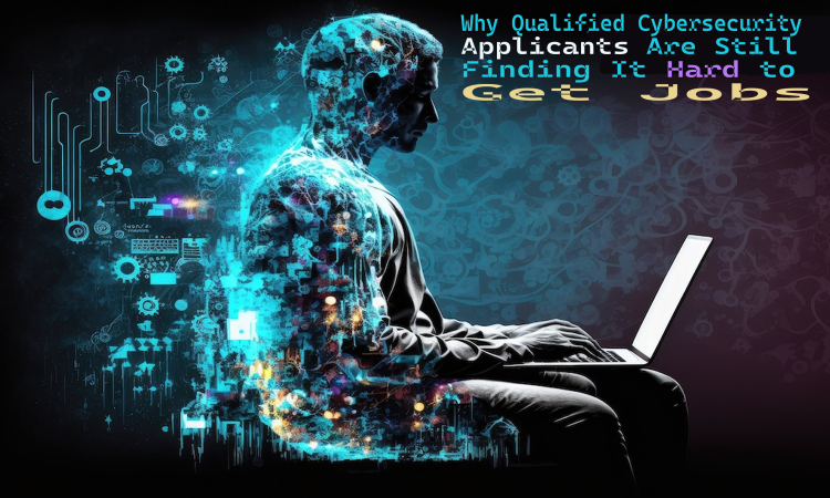 Why Qualified Cybersecurity Applicants Are Still Finding It Hard to Get Jobs